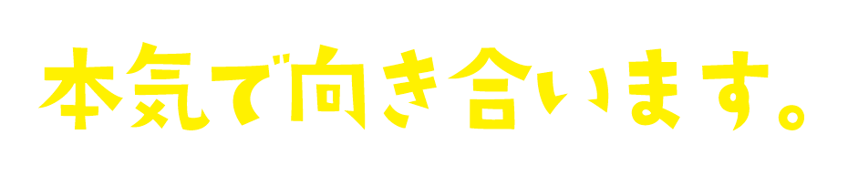 本気で向き合います。